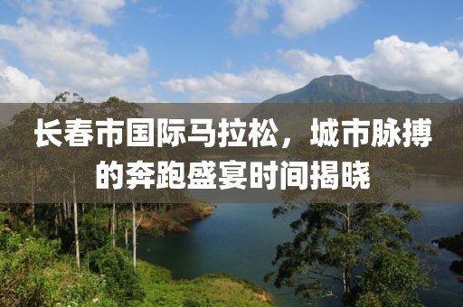 长春市国际马拉松，城市脉搏的奔跑盛宴时间揭晓