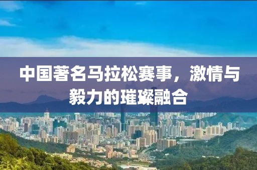 中国著名马拉松赛事，激情与毅力的璀璨融合