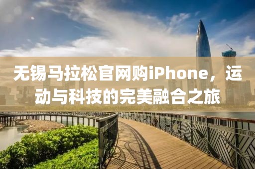 无锡马拉松官网购iPhone，运动与科技的完美融合之旅