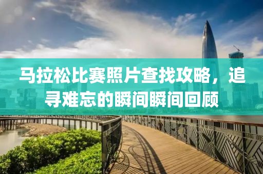 马拉松比赛照片查找攻略，追寻难忘的瞬间瞬间回顾