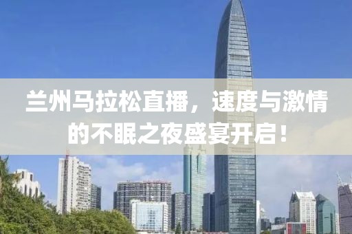 兰州马拉松直播，速度与激情的不眠之夜盛宴开启！