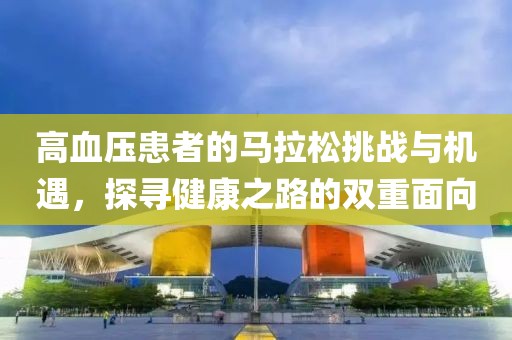 高血压患者的马拉松挑战与机遇，探寻健康之路的双重面向