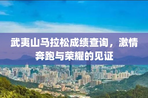 武夷山马拉松成绩查询，激情奔跑与荣耀的见证