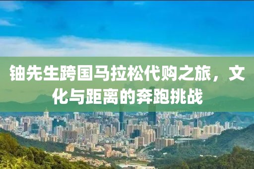 铀先生跨国马拉松代购之旅，文化与距离的奔跑挑战