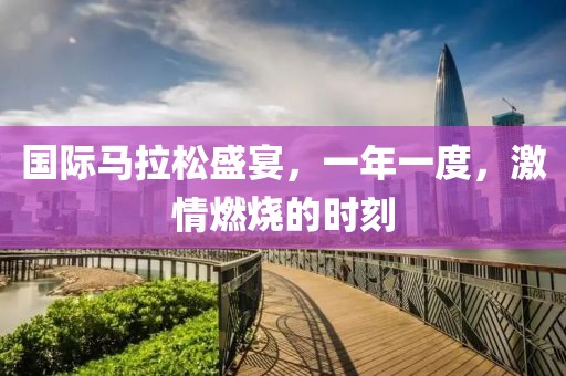 国际马拉松盛宴，一年一度，激情燃烧的时刻