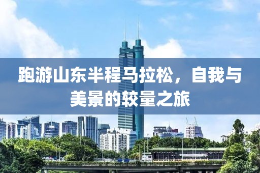 跑游山东半程马拉松，自我与美景的较量之旅