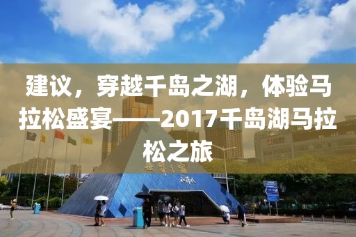 建议，穿越千岛之湖，体验马拉松盛宴——2017千岛湖马拉松之旅