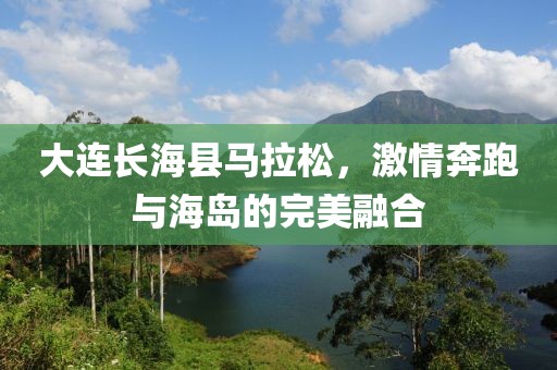 大连长海县马拉松，激情奔跑与海岛的完美融合