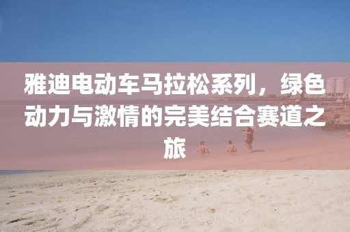 雅迪电动车马拉松系列，绿色动力与激情的完美结合赛道之旅