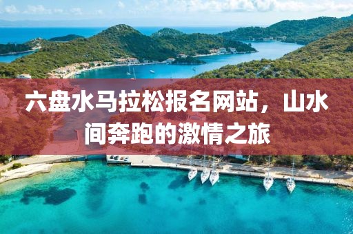 六盘水马拉松报名网站，山水间奔跑的激情之旅