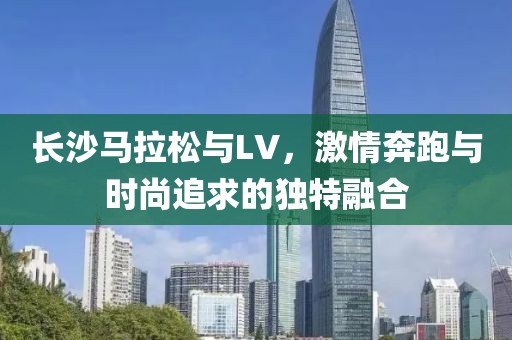 长沙马拉松与LV，激情奔跑与时尚追求的独特融合