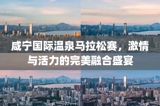 咸宁国际温泉马拉松赛，激情与活力的完美融合盛宴