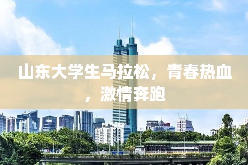 山东大学生马拉松，青春热血，激情奔跑