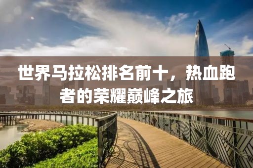 世界马拉松排名前十，热血跑者的荣耀巅峰之旅