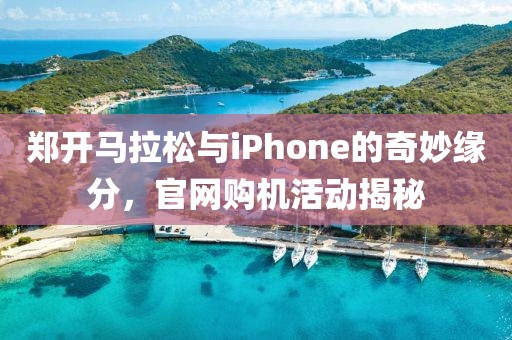 郑开马拉松与iPhone的奇妙缘分，官网购机活动揭秘