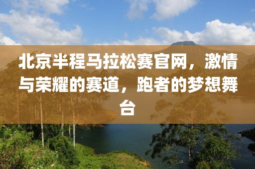 北京半程马拉松赛官网，激情与荣耀的赛道，跑者的梦想舞台