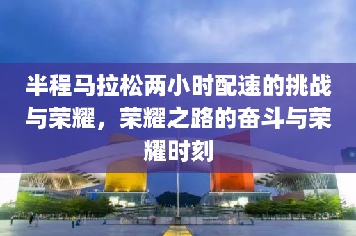 半程马拉松两小时配速的挑战与荣耀，荣耀之路的奋斗与荣耀时刻
