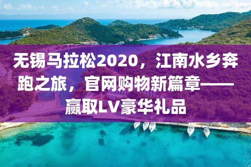 无锡马拉松2020，江南水乡奔跑之旅，官网购物新篇章——赢取LV豪华礼品
