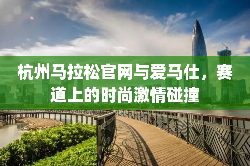 杭州马拉松官网与爱马仕，赛道上的时尚激情碰撞