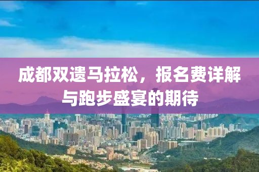 成都双遗马拉松，报名费详解与跑步盛宴的期待