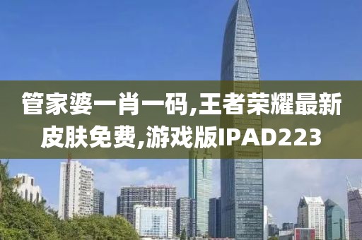 管家婆一肖一码,王者荣耀最新皮肤免费,游戏版IPAD223