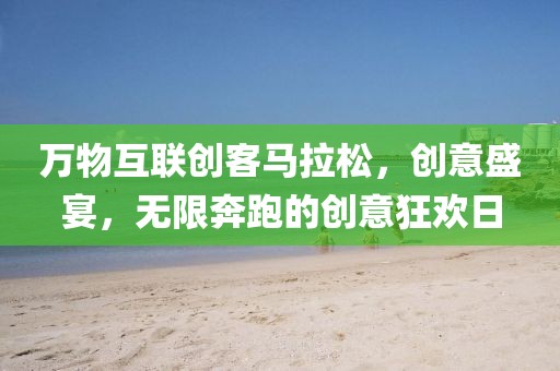 万物互联创客马拉松，创意盛宴，无限奔跑的创意狂欢日