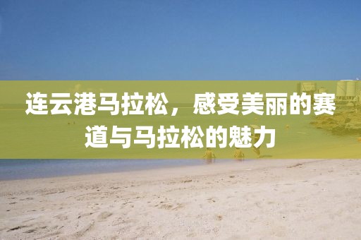 连云港马拉松，感受美丽的赛道与马拉松的魅力