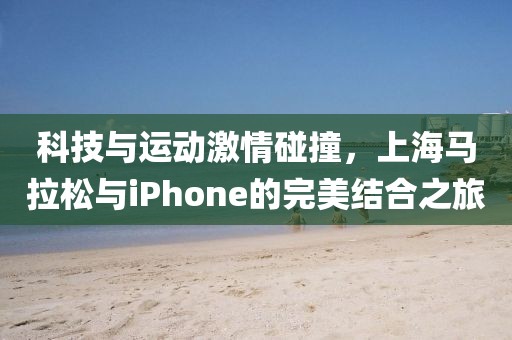 科技与运动激情碰撞，上海马拉松与iPhone的完美结合之旅