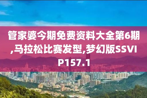 管家婆今期免费资料大全第6期,马拉松比赛发型,梦幻版SSVIP157.1