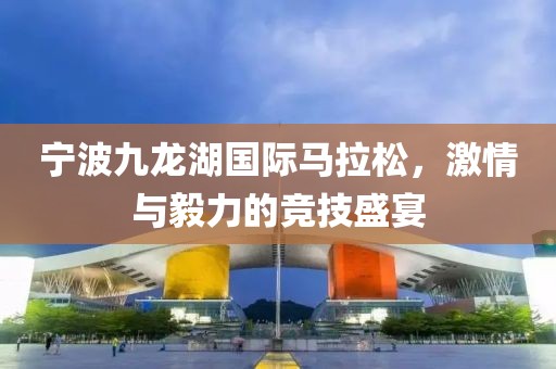 宁波九龙湖国际马拉松，激情与毅力的竞技盛宴