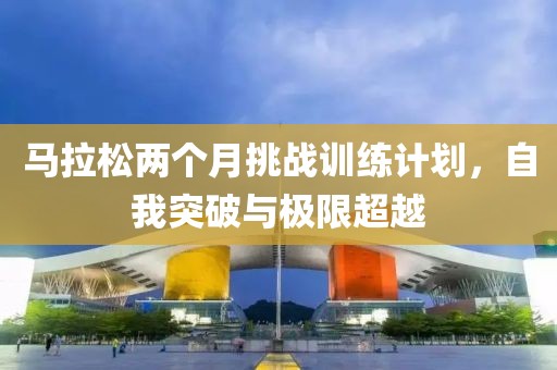 马拉松两个月挑战训练计划，自我突破与极限超越