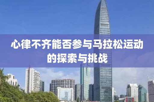 心律不齐能否参与马拉松运动的探索与挑战