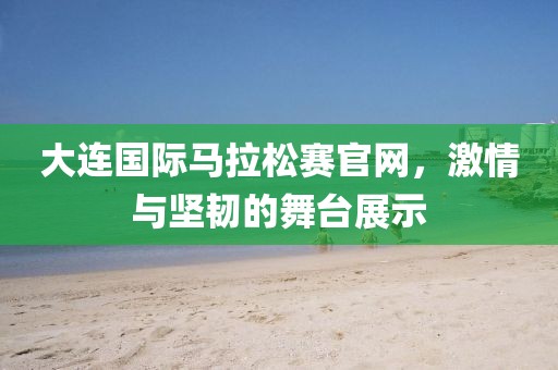 大连国际马拉松赛官网，激情与坚韧的舞台展示