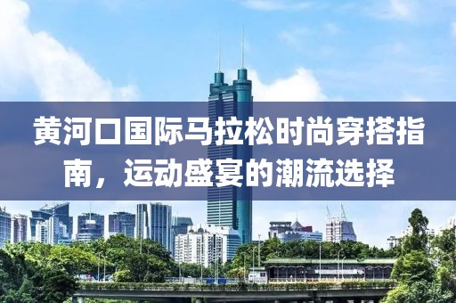 黄河口国际马拉松时尚穿搭指南，运动盛宴的潮流选择