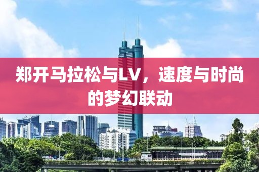 郑开马拉松与LV，速度与时尚的梦幻联动