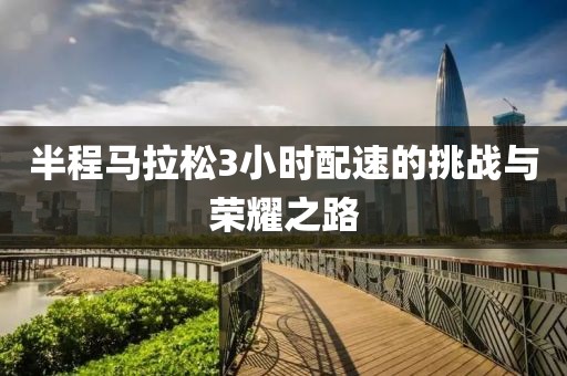 半程马拉松3小时配速的挑战与荣耀之路