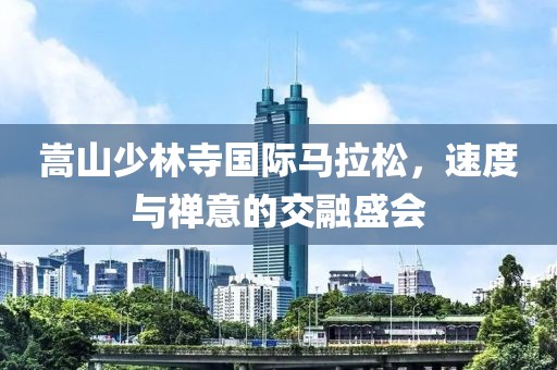 嵩山少林寺国际马拉松，速度与禅意的交融盛会
