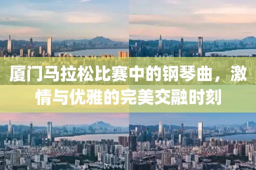 厦门马拉松比赛中的钢琴曲，激情与优雅的完美交融时刻