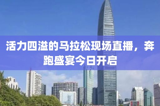 活力四溢的马拉松现场直播，奔跑盛宴今日开启