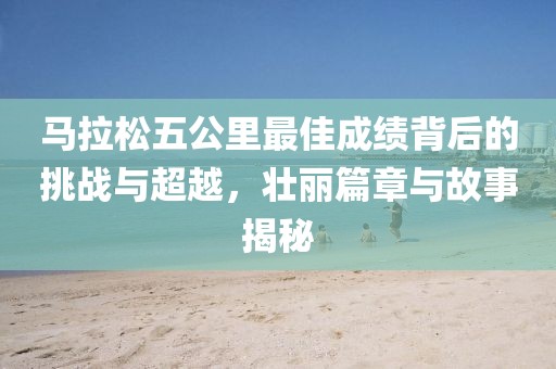 马拉松五公里最佳成绩背后的挑战与超越，壮丽篇章与故事揭秘