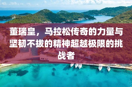 董瑞皇，马拉松传奇的力量与坚韧不拔的精神超越极限的挑战者