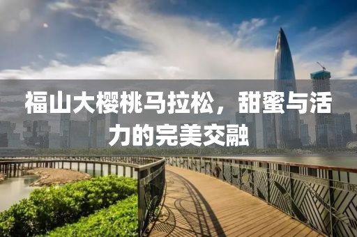 福山大樱桃马拉松，甜蜜与活力的完美交融