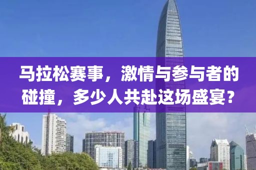 马拉松赛事，激情与参与者的碰撞，多少人共赴这场盛宴？