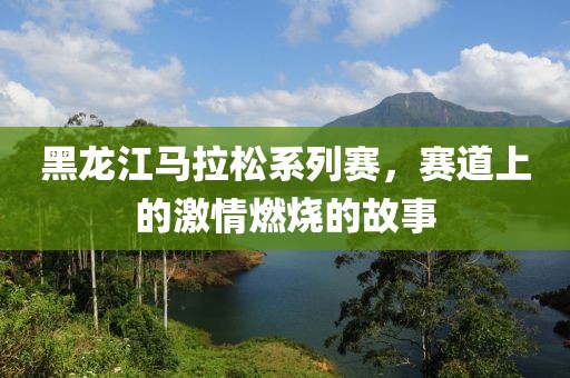 黑龙江马拉松系列赛，赛道上的激情燃烧的故事