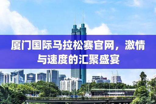 厦门国际马拉松赛官网，激情与速度的汇聚盛宴