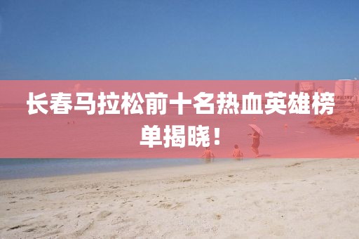 长春马拉松前十名热血英雄榜单揭晓！