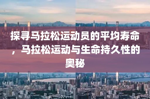 探寻马拉松运动员的平均寿命，马拉松运动与生命持久性的奥秘
