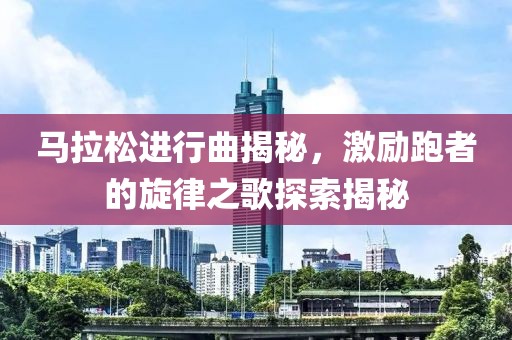 马拉松进行曲揭秘，激励跑者的旋律之歌探索揭秘