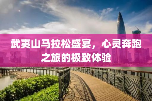 武夷山马拉松盛宴，心灵奔跑之旅的极致体验