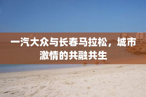 一汽大众与长春马拉松，城市激情的共融共生